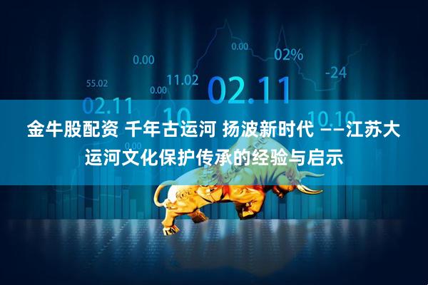 金牛股配资 千年古运河 扬波新时代 ——江苏大运河文化保护传承的经验与启示