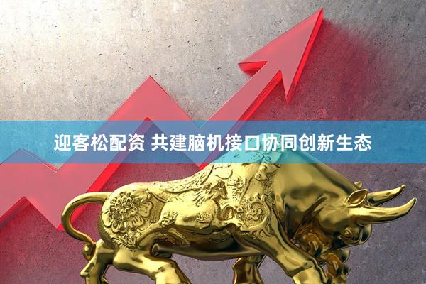 迎客松配资 共建脑机接口协同创新生态
