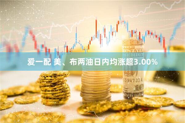 爱一配 美、布两油日内均涨超3.00%