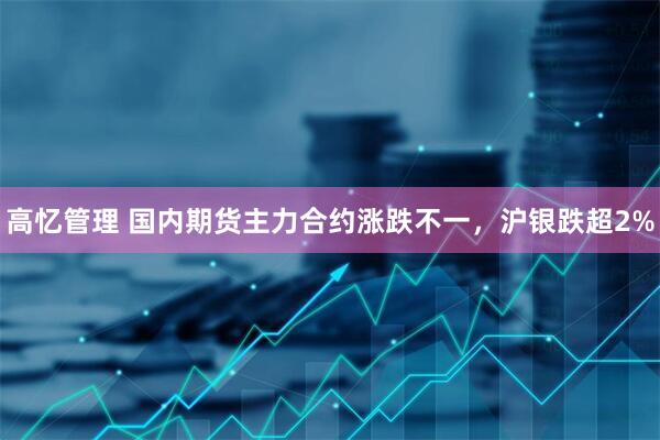 高忆管理 国内期货主力合约涨跌不一，沪银跌超2%