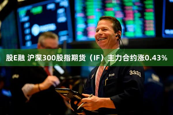 股E融 沪深300股指期货（IF）主力合约涨0.43%