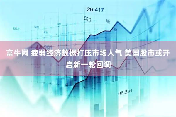 富牛网 疲弱经济数据打压市场人气 美国股市或开启新一轮回调