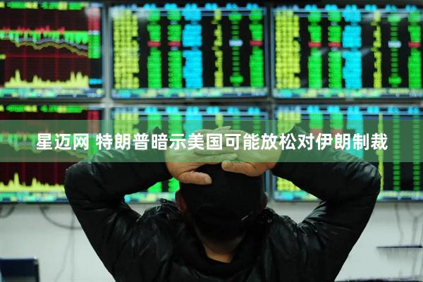 星迈网 特朗普暗示美国可能放松对伊朗制裁