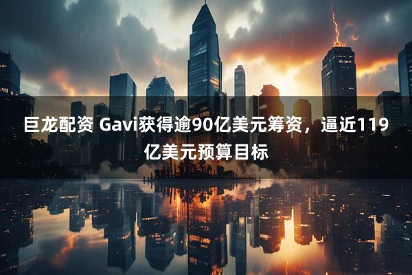 巨龙配资 Gavi获得逾90亿美元筹资，逼近119亿美元预算目标