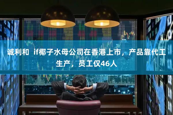 诚利和  if椰子水母公司在香港上市，产品靠代工生产，员工仅46人