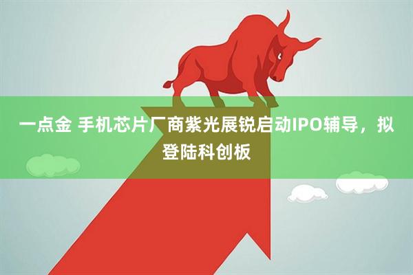 一点金 手机芯片厂商紫光展锐启动IPO辅导，拟登陆科创板