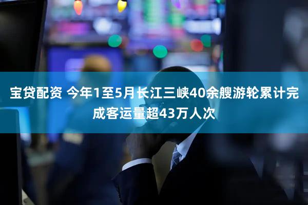 宝贷配资 今年1至5月长江三峡40余艘游轮累计完成客运量超43万人次
