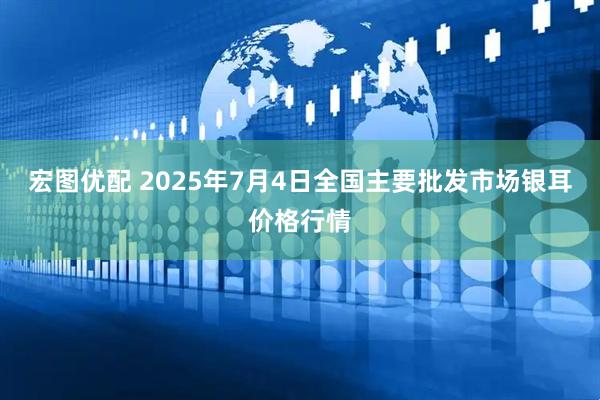 宏图优配 2025年7月4日全国主要批发市场银耳价格行情