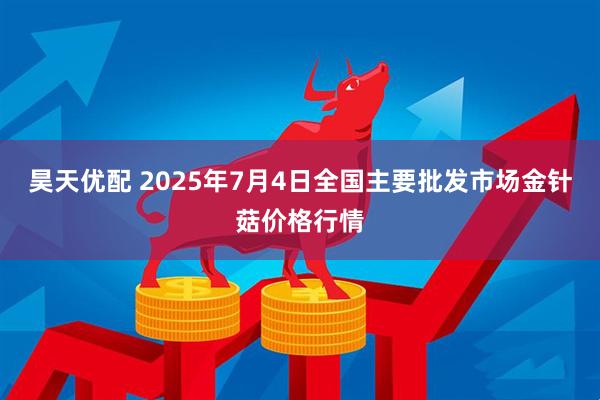 昊天优配 2025年7月4日全国主要批发市场金针菇价格行情