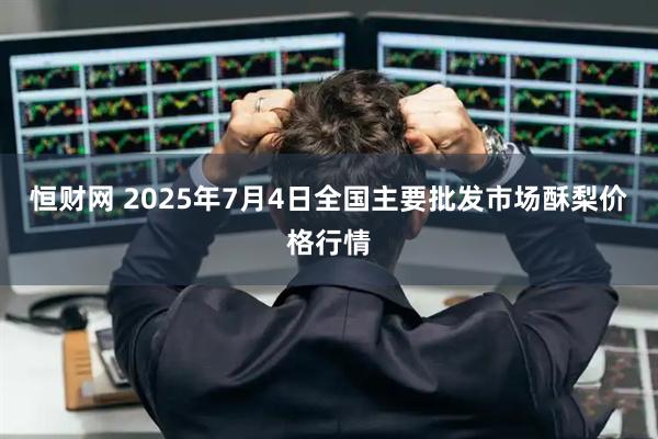恒财网 2025年7月4日全国主要批发市场酥梨价格行情