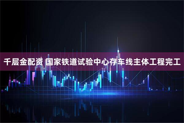 千层金配资 国家铁道试验中心存车线主体工程完工