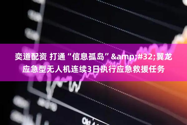 奕道配资 打通“信息孤岛”&#32;翼龙应急型无人机连续3日执行应急救援任务