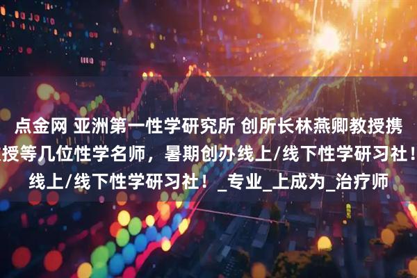点金网 亚洲第一性学研究所 创所长林燕卿教授携手朱元祥校长，李珣教授等几位性学名师，暑期创办线上/线下性学研习社！_专业_上成为_治疗师