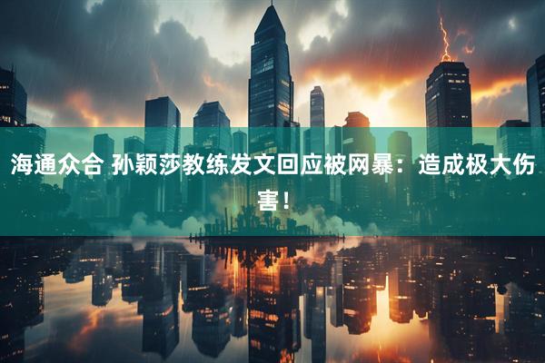 海通众合 孙颖莎教练发文回应被网暴：造成极大伤害！