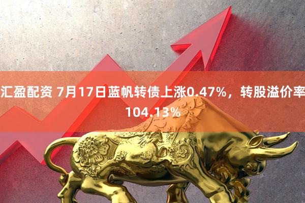 汇盈配资 7月17日蓝帆转债上涨0.47%，转股溢价率104.13%