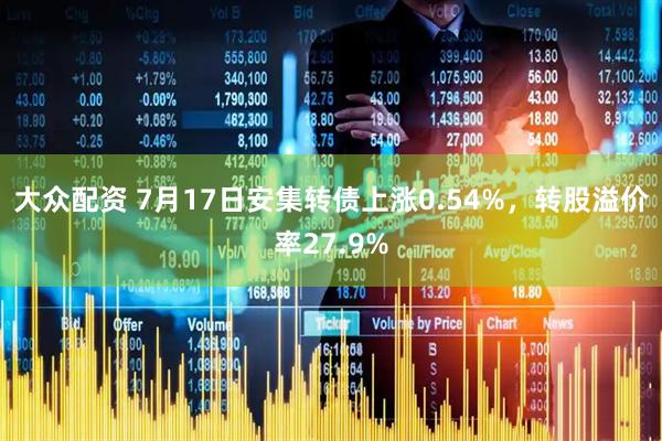 大众配资 7月17日安集转债上涨0.54%，转股溢价率27.9%