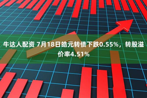牛达人配资 7月18日皓元转债下跌0.55%，转股溢价率4.51%