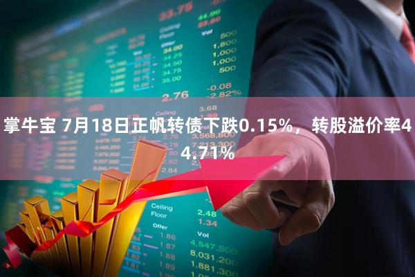 掌牛宝 7月18日正帆转债下跌0.15%，转股溢价率44.71%