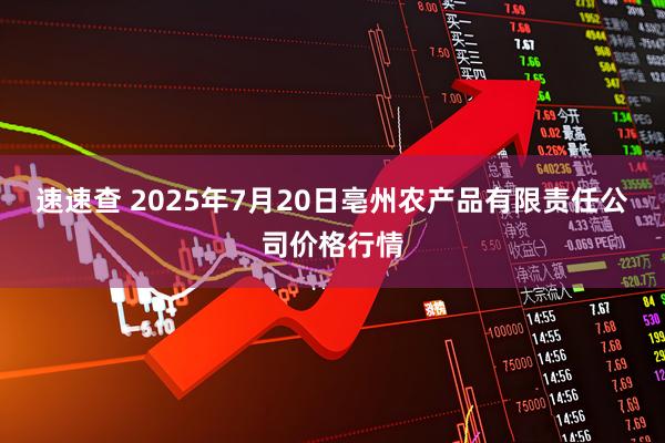 速速查 2025年7月20日亳州农产品有限责任公司价格行情