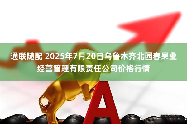 通联随配 2025年7月20日乌鲁木齐北园春果业经营管理有限责任公司价格行情