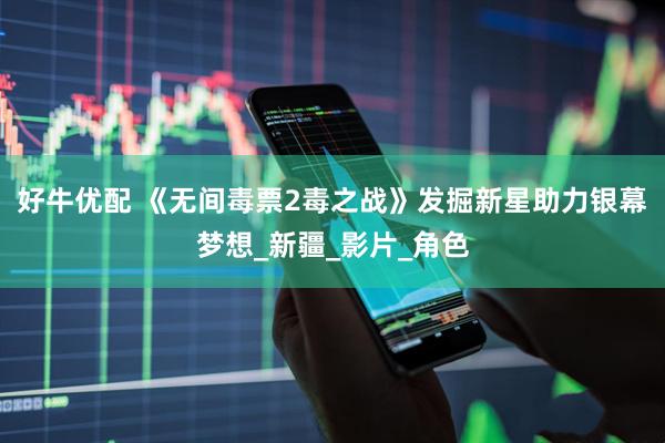 好牛优配 《无间毒票2毒之战》发掘新星助力银幕梦想_新疆_影片_角色