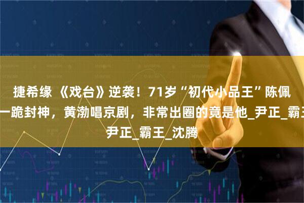 捷希缘 《戏台》逆袭！71岁“初代小品王”陈佩斯老师一跪封神，黄渤唱京剧，非常出圈的竟是他_尹正_霸王_沈腾
