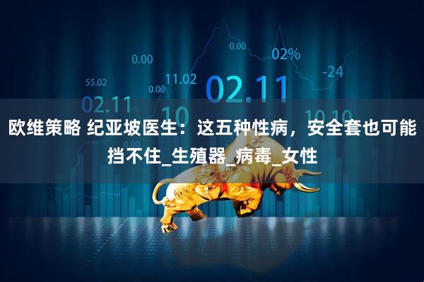 欧维策略 纪亚坡医生：这五种性病，安全套也可能挡不住_生殖器_病毒_女性