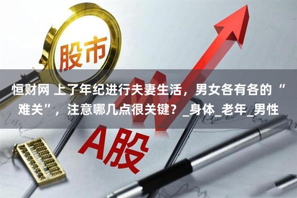 恒财网 上了年纪进行夫妻生活，男女各有各的 “难关”，注意哪几点很关键？_身体_老年_男性