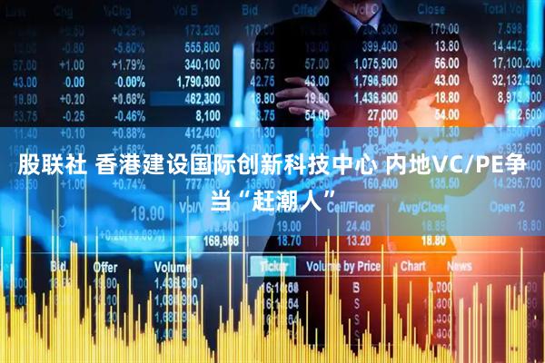 股联社 香港建设国际创新科技中心 内地VC/PE争当“赶潮人”