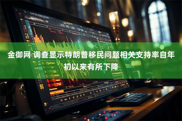 金御网 调查显示特朗普移民问题相关支持率自年初以来有所下降