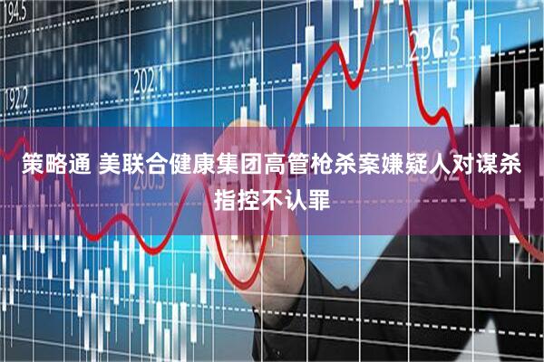 策略通 美联合健康集团高管枪杀案嫌疑人对谋杀指控不认罪