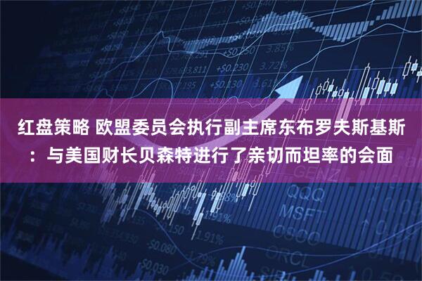 红盘策略 欧盟委员会执行副主席东布罗夫斯基斯：与美国财长贝森特进行了亲切而坦率的会面