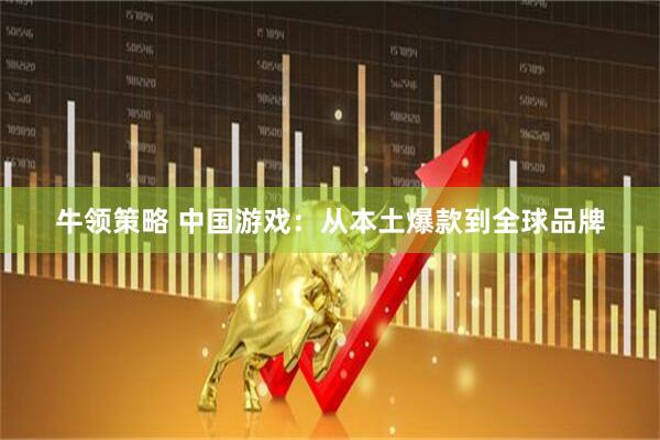 牛领策略 中国游戏：从本土爆款到全球品牌
