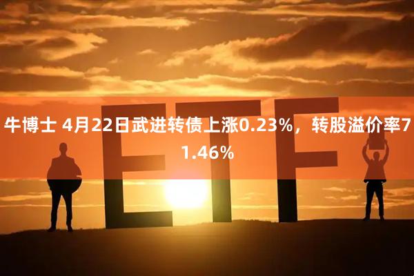 牛博士 4月22日武进转债上涨0.23%，转股溢价率71.46%