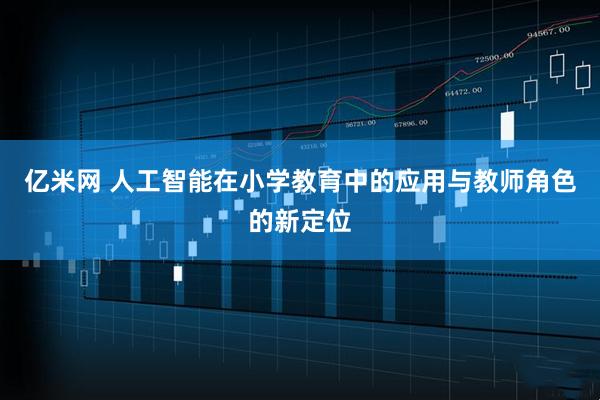 亿米网 人工智能在小学教育中的应用与教师角色的新定位