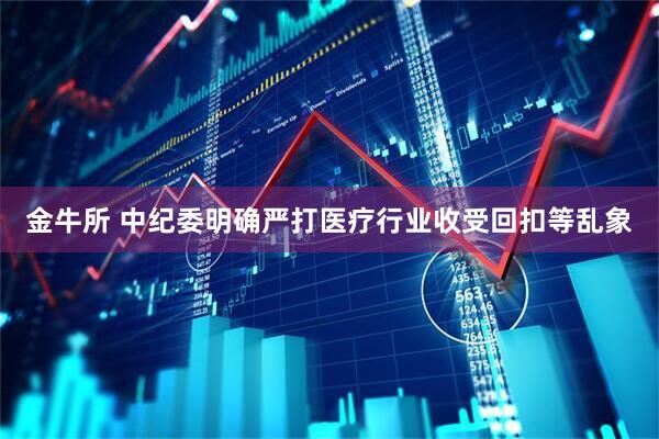 金牛所 中纪委明确严打医疗行业收受回扣等乱象