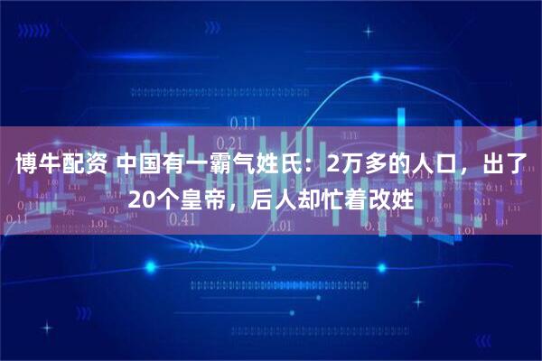 博牛配资 中国有一霸气姓氏：2万多的人口，出了20个皇帝，后人却忙着改姓