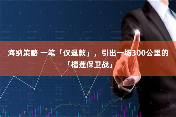 海纳策略 一笔「仅退款」，引出一场300公里的「榴莲保卫战」