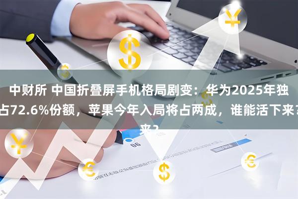 中财所 中国折叠屏手机格局剧变：华为2025年独占72.6%份额，苹果今年入局将占两成，谁能活下来？