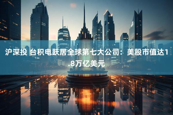 沪深投 台积电跃居全球第七大公司：美股市值达1.8万亿美元